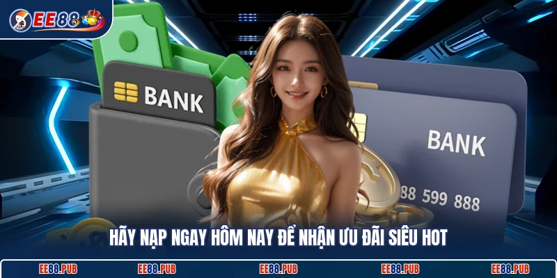 Hãy nạp ngay hôm nay để nhận ưu đãi siêu hot