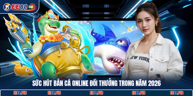 Sức hút bắn cá online đổi thưởng trong năm 2026