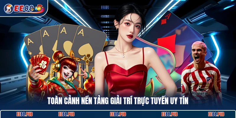 Toàn cảnh nền tảng giải trí trực tuyến uy tín